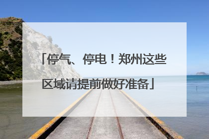 停气、停电！郑州这些区域请提前做好准备